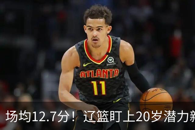 场均12.7分！辽篮盯上20岁潜力新星，或成赵继伟接班人，撑起未来