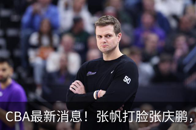 CBA最新消息！张帆打脸张庆鹏，杜锋焦泊乔疑似未和解，鄢手骐获3年续约合同！